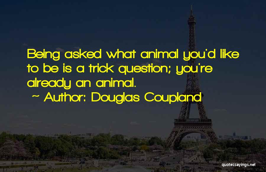 Douglas Coupland Quotes: Being Asked What Animal You'd Like To Be Is A Trick Question; You're Already An Animal.