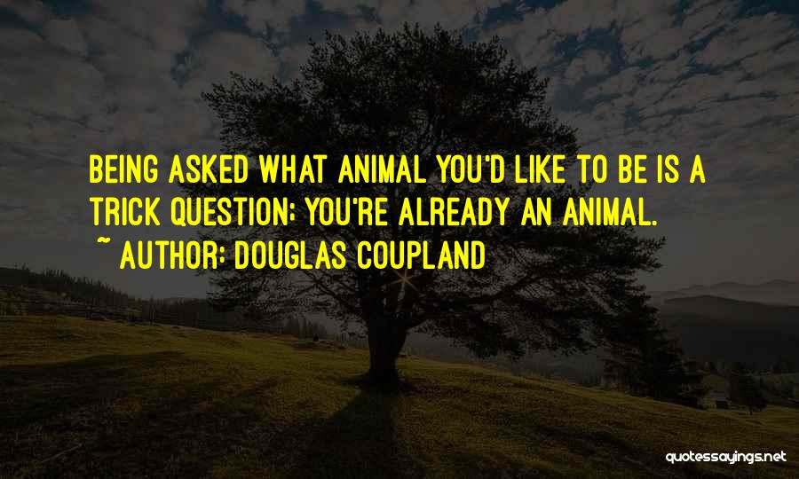 Douglas Coupland Quotes: Being Asked What Animal You'd Like To Be Is A Trick Question; You're Already An Animal.