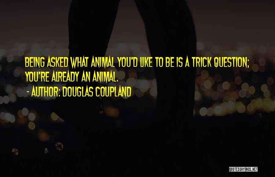 Douglas Coupland Quotes: Being Asked What Animal You'd Like To Be Is A Trick Question; You're Already An Animal.