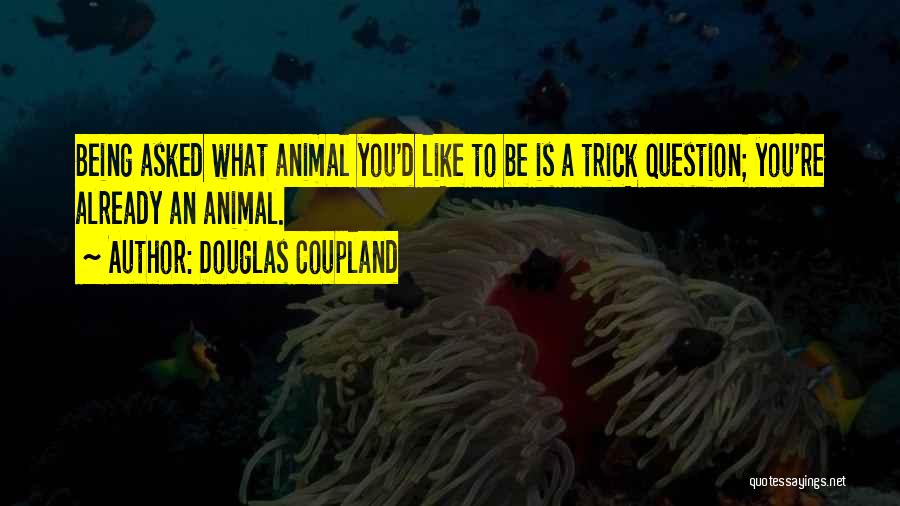 Douglas Coupland Quotes: Being Asked What Animal You'd Like To Be Is A Trick Question; You're Already An Animal.