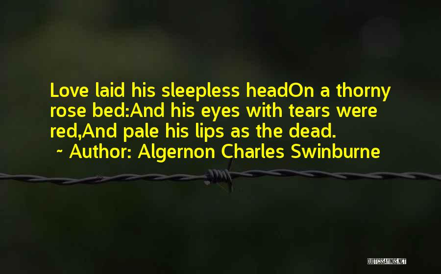 Algernon Charles Swinburne Quotes: Love Laid His Sleepless Headon A Thorny Rose Bed:and His Eyes With Tears Were Red,and Pale His Lips As The