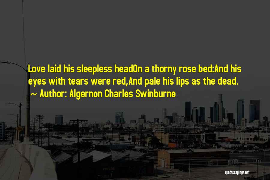 Algernon Charles Swinburne Quotes: Love Laid His Sleepless Headon A Thorny Rose Bed:and His Eyes With Tears Were Red,and Pale His Lips As The