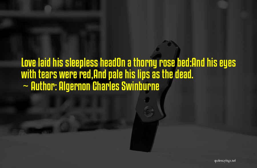 Algernon Charles Swinburne Quotes: Love Laid His Sleepless Headon A Thorny Rose Bed:and His Eyes With Tears Were Red,and Pale His Lips As The