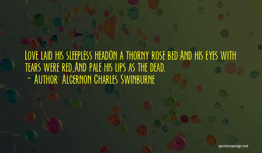 Algernon Charles Swinburne Quotes: Love Laid His Sleepless Headon A Thorny Rose Bed:and His Eyes With Tears Were Red,and Pale His Lips As The