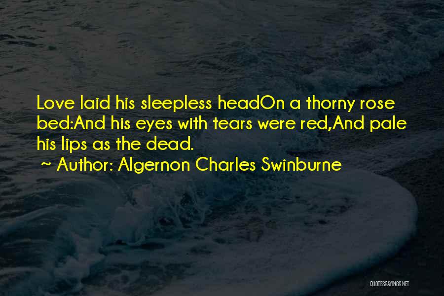 Algernon Charles Swinburne Quotes: Love Laid His Sleepless Headon A Thorny Rose Bed:and His Eyes With Tears Were Red,and Pale His Lips As The