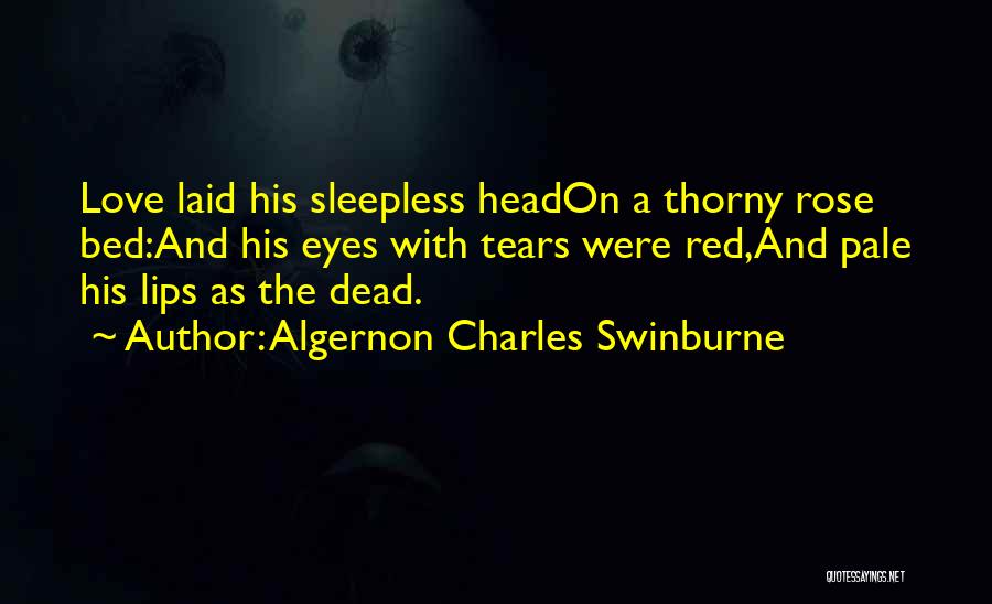 Algernon Charles Swinburne Quotes: Love Laid His Sleepless Headon A Thorny Rose Bed:and His Eyes With Tears Were Red,and Pale His Lips As The