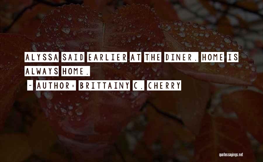 Brittainy C. Cherry Quotes: Alyssa Said Earlier At The Diner. Home Is Always Home.