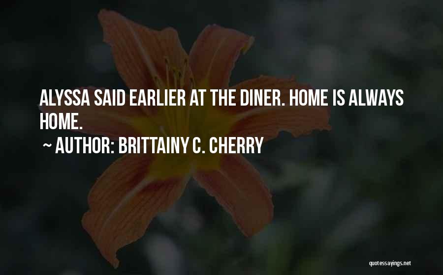 Brittainy C. Cherry Quotes: Alyssa Said Earlier At The Diner. Home Is Always Home.