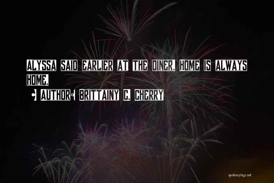 Brittainy C. Cherry Quotes: Alyssa Said Earlier At The Diner. Home Is Always Home.