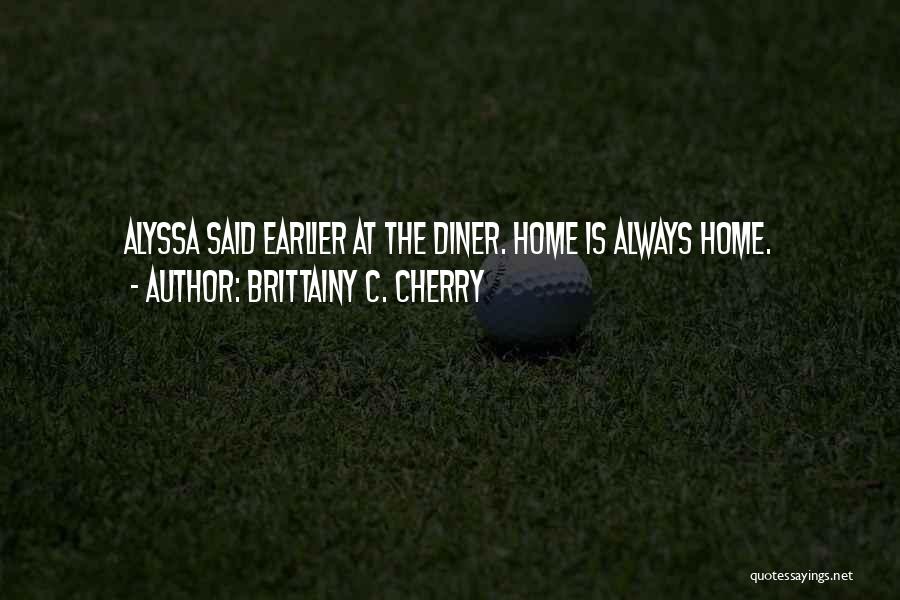 Brittainy C. Cherry Quotes: Alyssa Said Earlier At The Diner. Home Is Always Home.