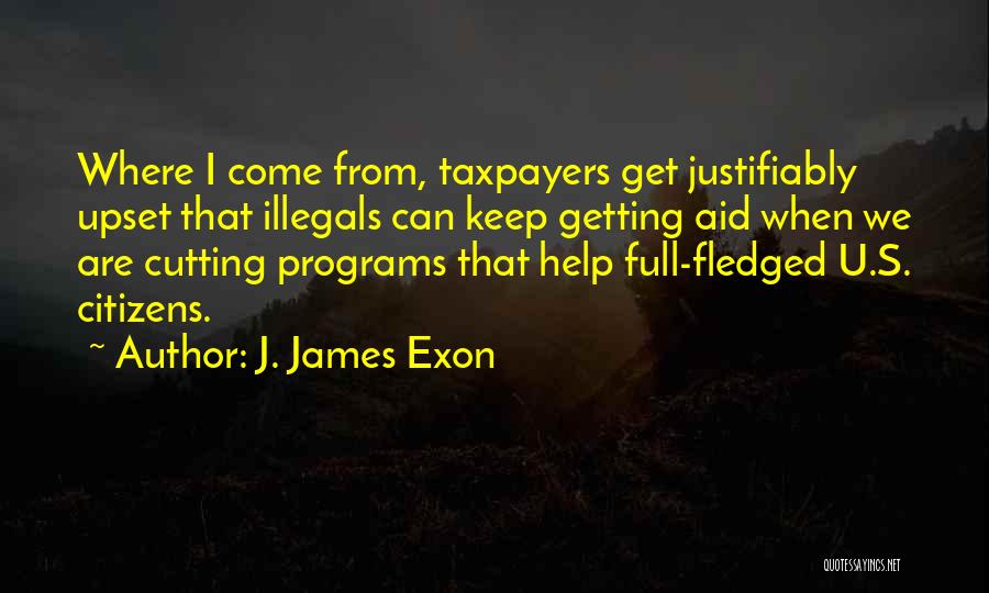 J. James Exon Quotes: Where I Come From, Taxpayers Get Justifiably Upset That Illegals Can Keep Getting Aid When We Are Cutting Programs That