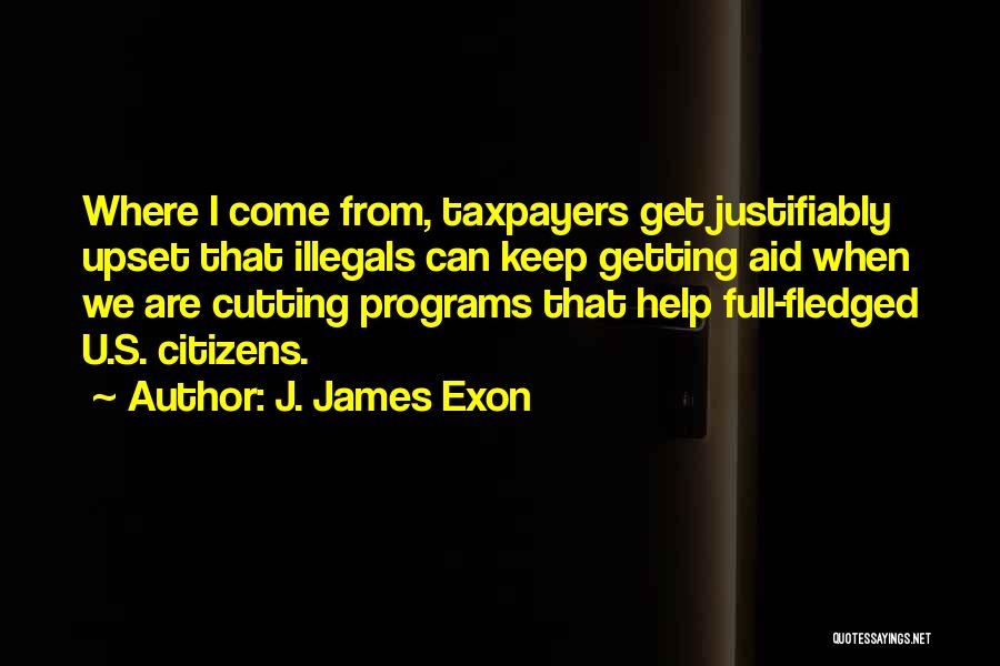 J. James Exon Quotes: Where I Come From, Taxpayers Get Justifiably Upset That Illegals Can Keep Getting Aid When We Are Cutting Programs That