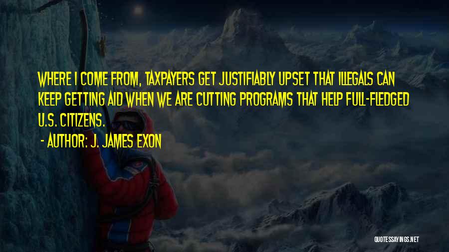 J. James Exon Quotes: Where I Come From, Taxpayers Get Justifiably Upset That Illegals Can Keep Getting Aid When We Are Cutting Programs That