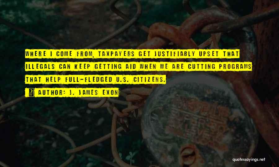 J. James Exon Quotes: Where I Come From, Taxpayers Get Justifiably Upset That Illegals Can Keep Getting Aid When We Are Cutting Programs That