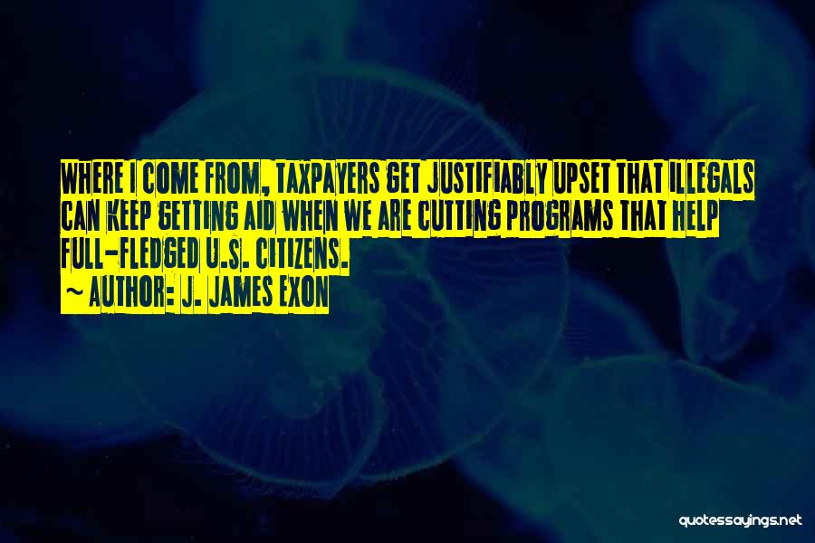 J. James Exon Quotes: Where I Come From, Taxpayers Get Justifiably Upset That Illegals Can Keep Getting Aid When We Are Cutting Programs That