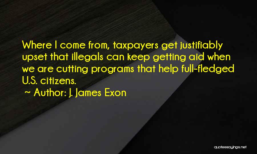 J. James Exon Quotes: Where I Come From, Taxpayers Get Justifiably Upset That Illegals Can Keep Getting Aid When We Are Cutting Programs That