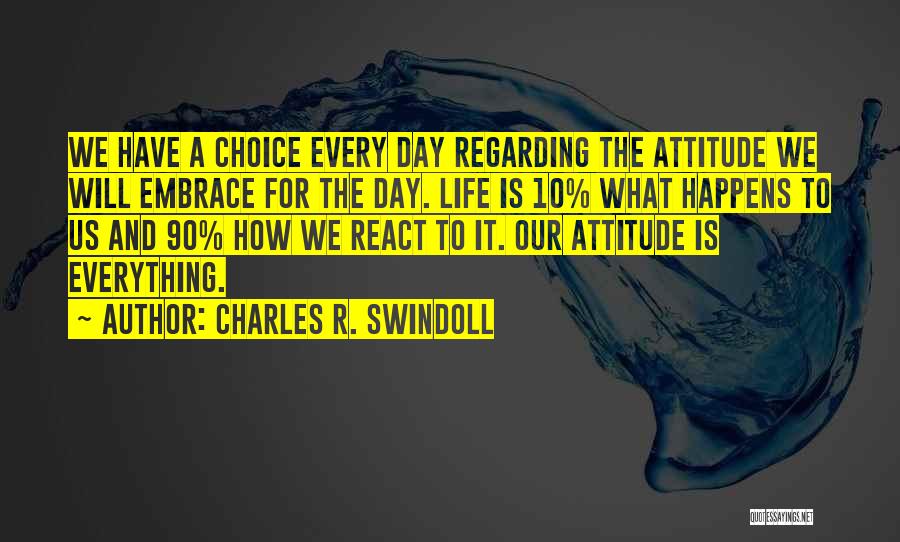 Charles R. Swindoll Quotes: We Have A Choice Every Day Regarding The Attitude We Will Embrace For The Day. Life Is 10% What Happens