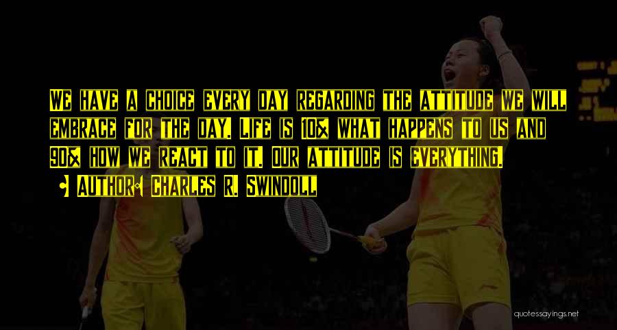 Charles R. Swindoll Quotes: We Have A Choice Every Day Regarding The Attitude We Will Embrace For The Day. Life Is 10% What Happens