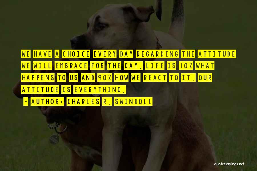 Charles R. Swindoll Quotes: We Have A Choice Every Day Regarding The Attitude We Will Embrace For The Day. Life Is 10% What Happens
