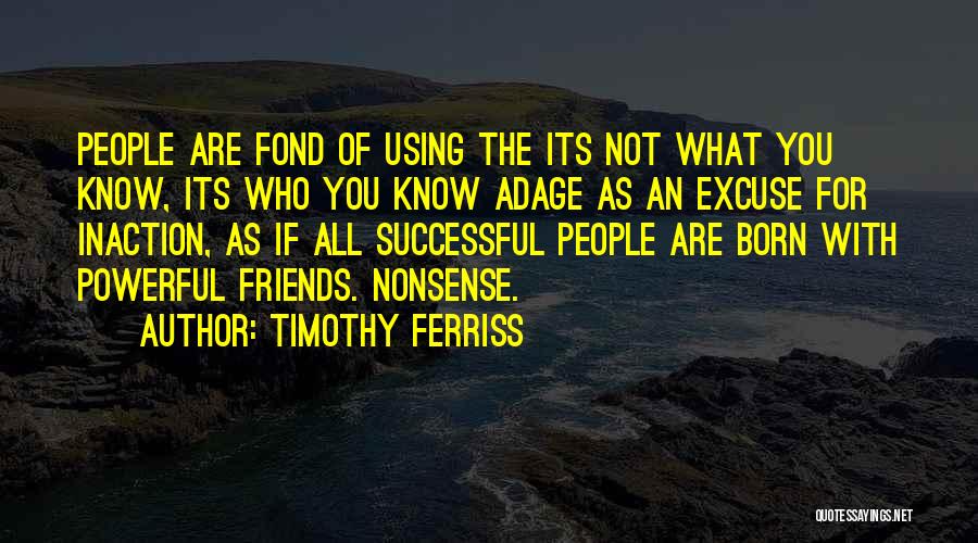 Timothy Ferriss Quotes: People Are Fond Of Using The Its Not What You Know, Its Who You Know Adage As An Excuse For