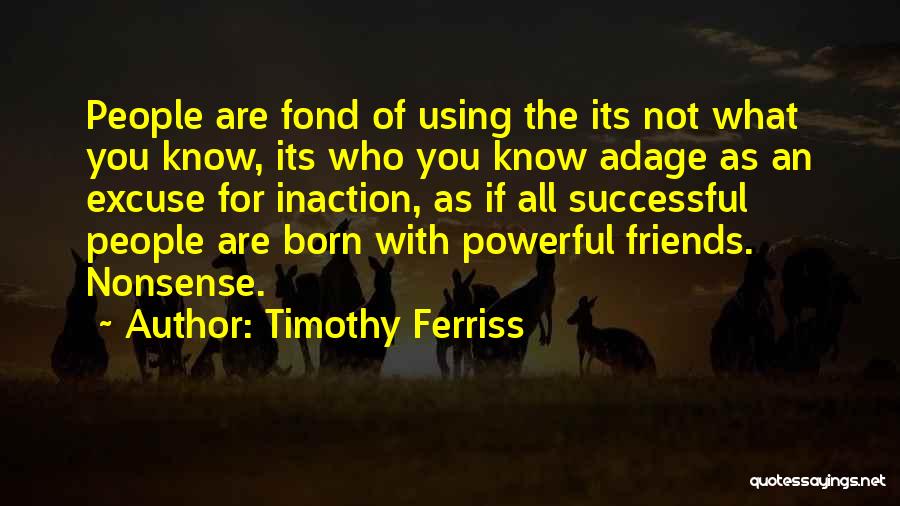 Timothy Ferriss Quotes: People Are Fond Of Using The Its Not What You Know, Its Who You Know Adage As An Excuse For