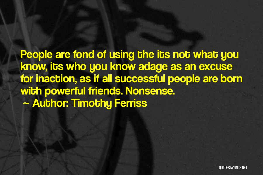 Timothy Ferriss Quotes: People Are Fond Of Using The Its Not What You Know, Its Who You Know Adage As An Excuse For