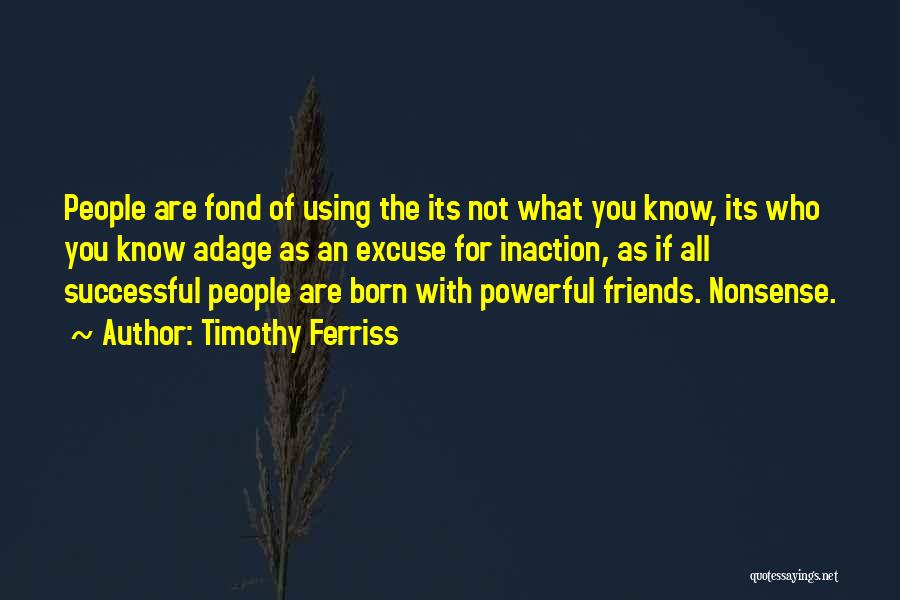 Timothy Ferriss Quotes: People Are Fond Of Using The Its Not What You Know, Its Who You Know Adage As An Excuse For