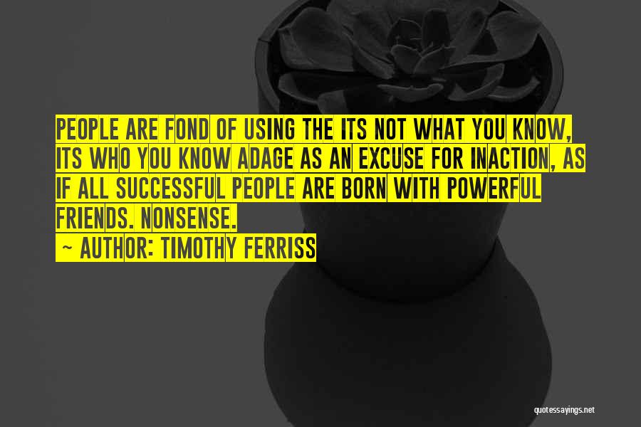 Timothy Ferriss Quotes: People Are Fond Of Using The Its Not What You Know, Its Who You Know Adage As An Excuse For