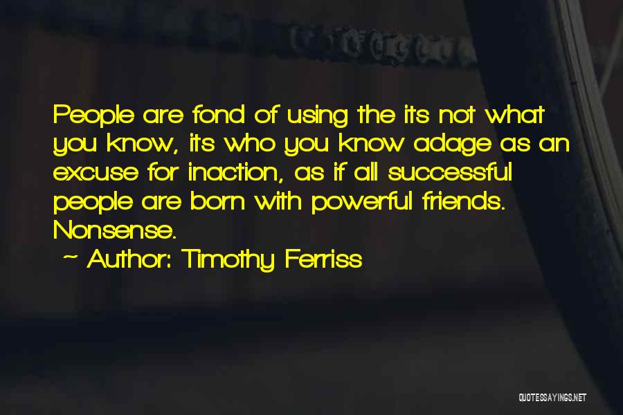 Timothy Ferriss Quotes: People Are Fond Of Using The Its Not What You Know, Its Who You Know Adage As An Excuse For
