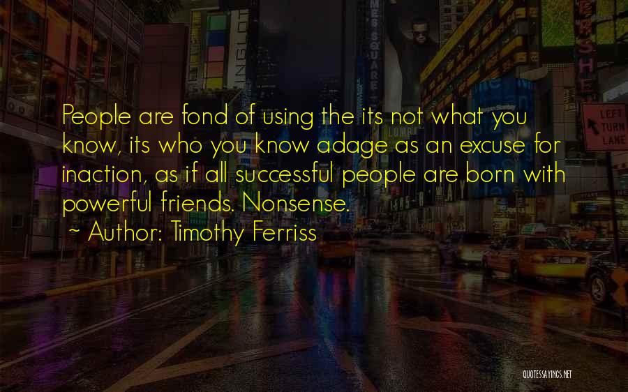 Timothy Ferriss Quotes: People Are Fond Of Using The Its Not What You Know, Its Who You Know Adage As An Excuse For