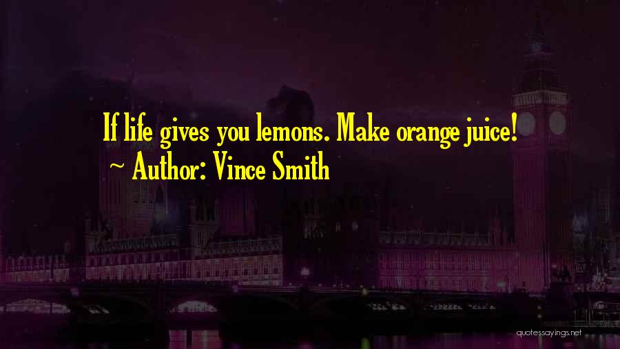 Vince Smith Quotes: If Life Gives You Lemons. Make Orange Juice!