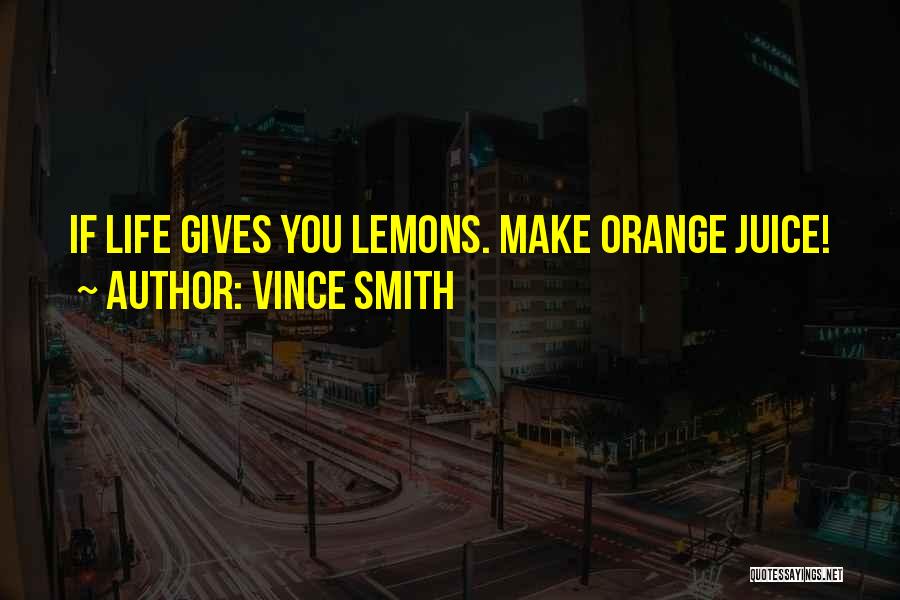 Vince Smith Quotes: If Life Gives You Lemons. Make Orange Juice!