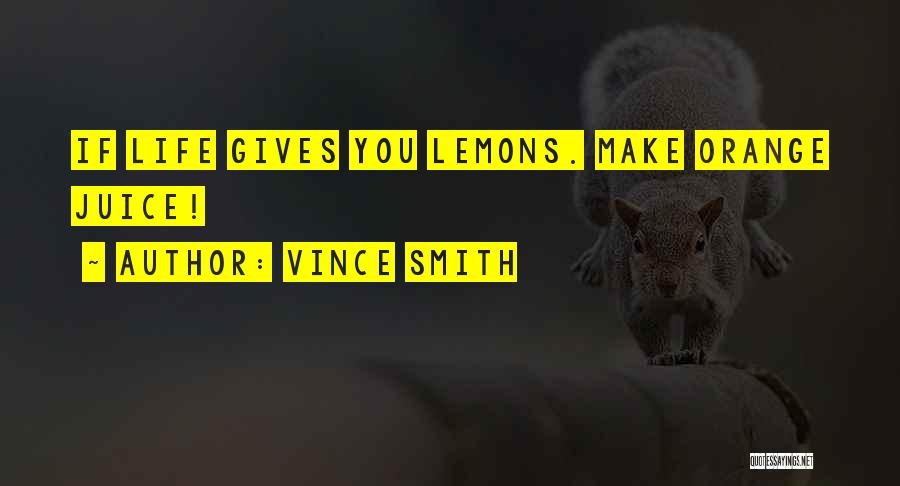 Vince Smith Quotes: If Life Gives You Lemons. Make Orange Juice!