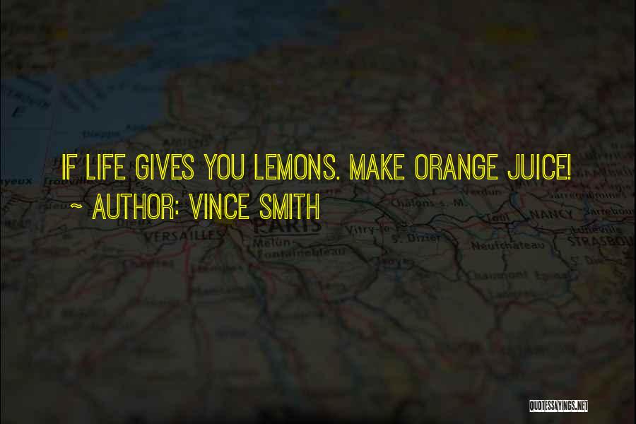 Vince Smith Quotes: If Life Gives You Lemons. Make Orange Juice!