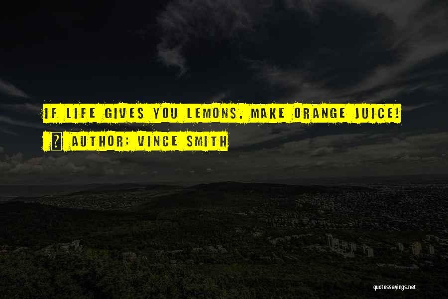 Vince Smith Quotes: If Life Gives You Lemons. Make Orange Juice!