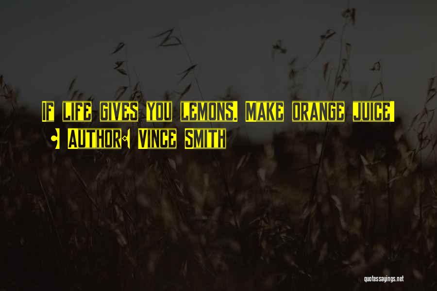 Vince Smith Quotes: If Life Gives You Lemons. Make Orange Juice!