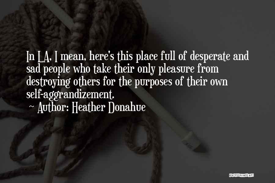 Heather Donahue Quotes: In La, I Mean, Here's This Place Full Of Desperate And Sad People Who Take Their Only Pleasure From Destroying