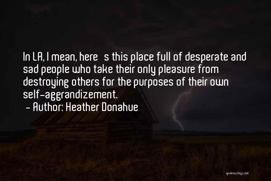 Heather Donahue Quotes: In La, I Mean, Here's This Place Full Of Desperate And Sad People Who Take Their Only Pleasure From Destroying