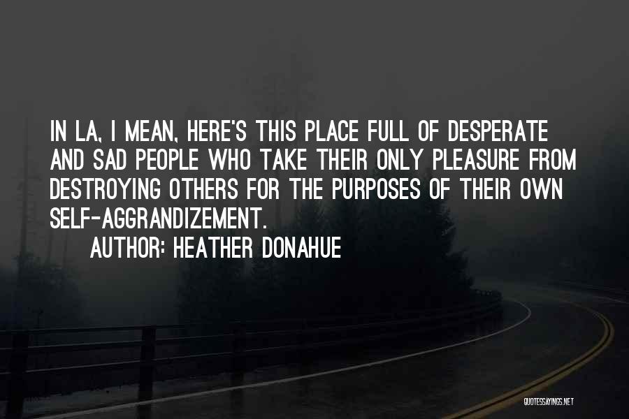 Heather Donahue Quotes: In La, I Mean, Here's This Place Full Of Desperate And Sad People Who Take Their Only Pleasure From Destroying
