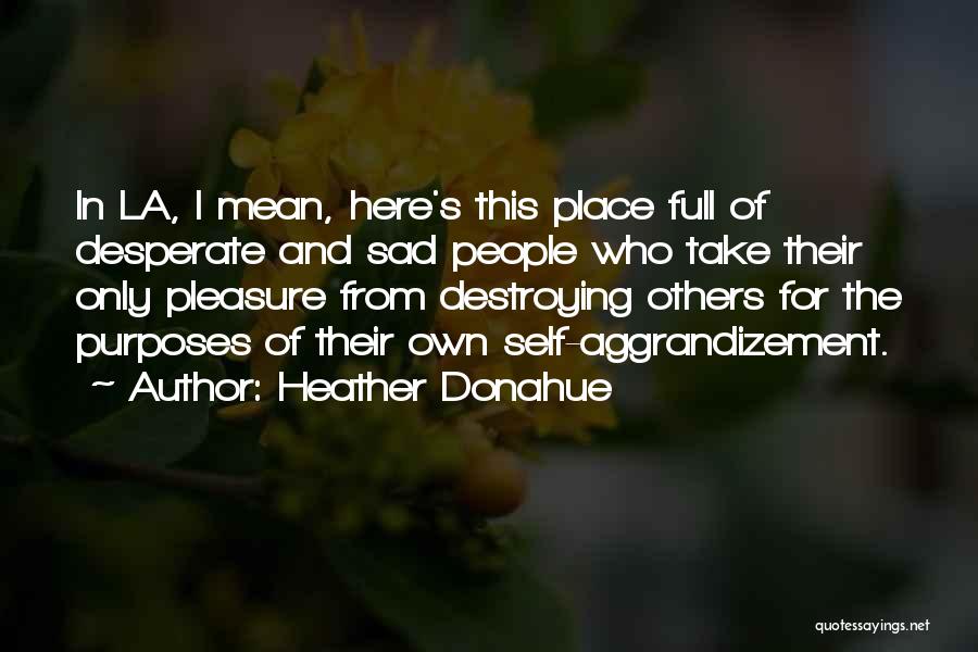 Heather Donahue Quotes: In La, I Mean, Here's This Place Full Of Desperate And Sad People Who Take Their Only Pleasure From Destroying