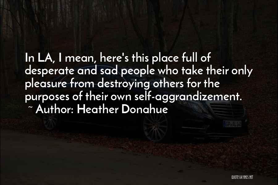 Heather Donahue Quotes: In La, I Mean, Here's This Place Full Of Desperate And Sad People Who Take Their Only Pleasure From Destroying