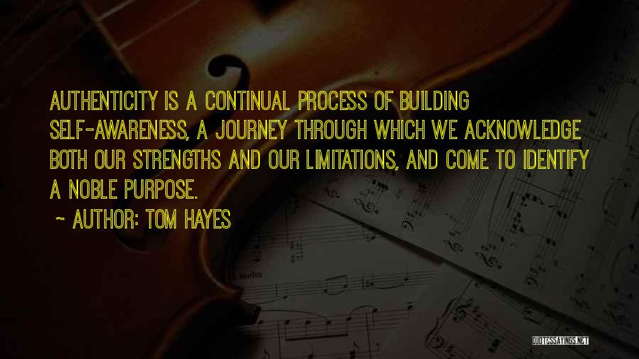 Tom Hayes Quotes: Authenticity Is A Continual Process Of Building Self-awareness, A Journey Through Which We Acknowledge Both Our Strengths And Our Limitations,