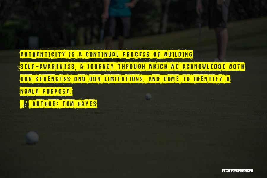 Tom Hayes Quotes: Authenticity Is A Continual Process Of Building Self-awareness, A Journey Through Which We Acknowledge Both Our Strengths And Our Limitations,