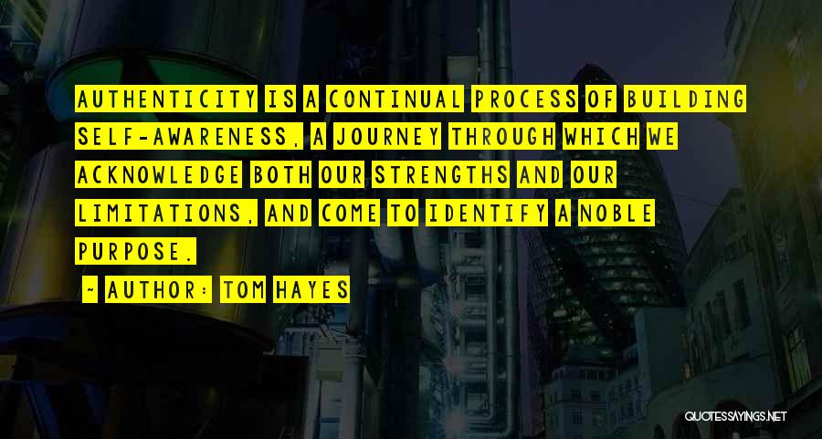 Tom Hayes Quotes: Authenticity Is A Continual Process Of Building Self-awareness, A Journey Through Which We Acknowledge Both Our Strengths And Our Limitations,