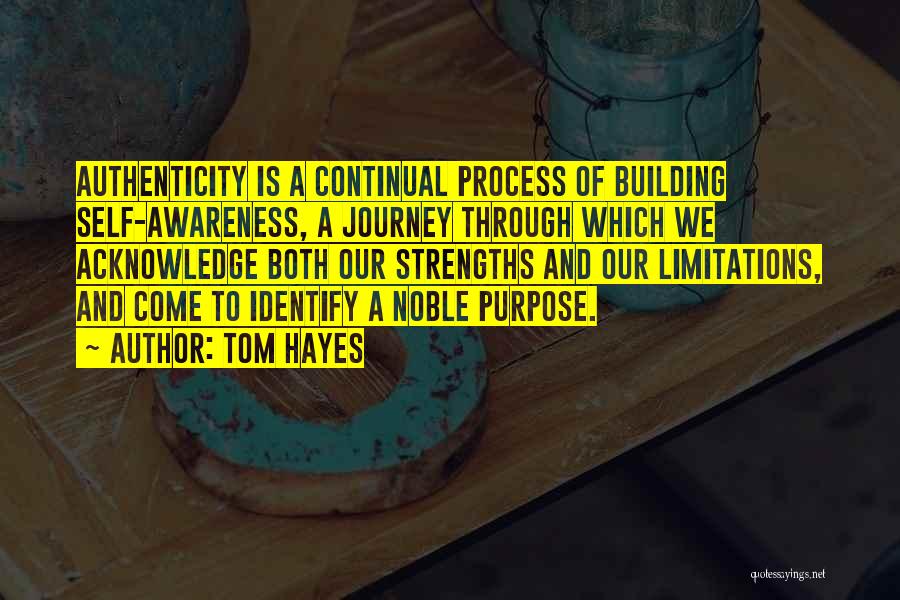 Tom Hayes Quotes: Authenticity Is A Continual Process Of Building Self-awareness, A Journey Through Which We Acknowledge Both Our Strengths And Our Limitations,