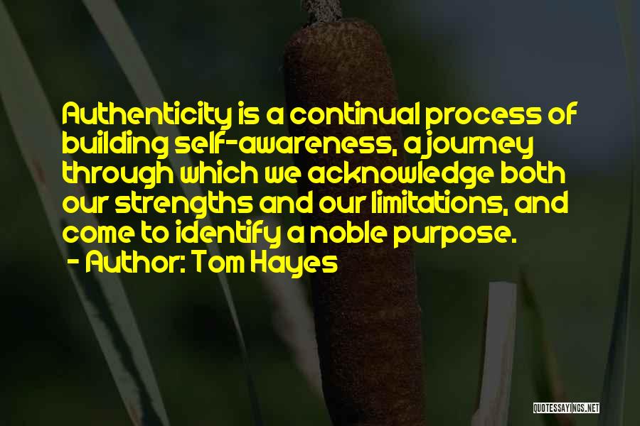 Tom Hayes Quotes: Authenticity Is A Continual Process Of Building Self-awareness, A Journey Through Which We Acknowledge Both Our Strengths And Our Limitations,