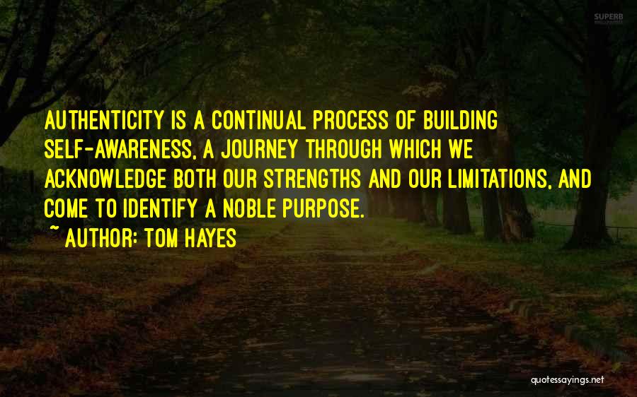 Tom Hayes Quotes: Authenticity Is A Continual Process Of Building Self-awareness, A Journey Through Which We Acknowledge Both Our Strengths And Our Limitations,