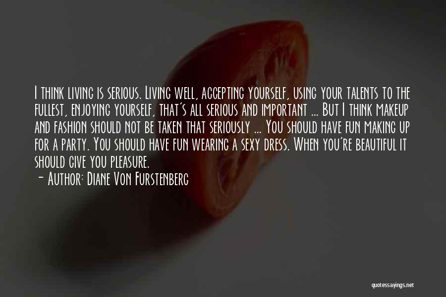 Diane Von Furstenberg Quotes: I Think Living Is Serious. Living Well, Accepting Yourself, Using Your Talents To The Fullest, Enjoying Yourself, That's All Serious