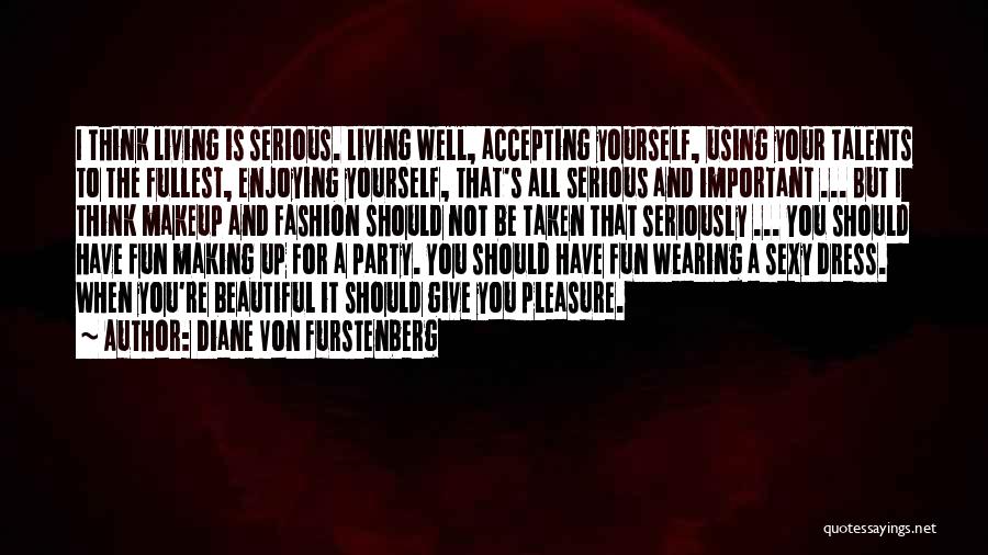 Diane Von Furstenberg Quotes: I Think Living Is Serious. Living Well, Accepting Yourself, Using Your Talents To The Fullest, Enjoying Yourself, That's All Serious