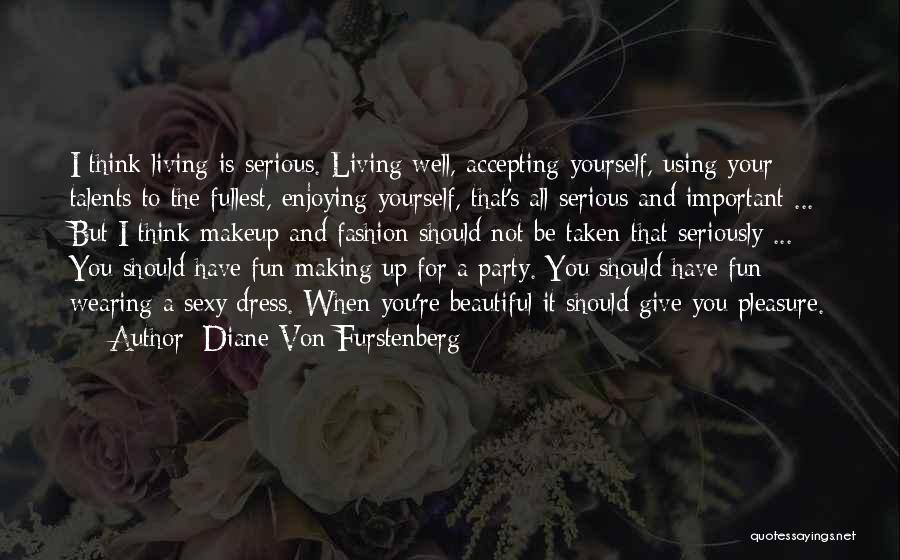 Diane Von Furstenberg Quotes: I Think Living Is Serious. Living Well, Accepting Yourself, Using Your Talents To The Fullest, Enjoying Yourself, That's All Serious